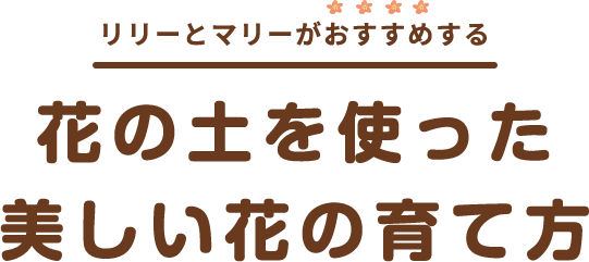 花のためだけに作られた 花専用の土 リリーとマリーがおすすめする 花の土の5つの特徴