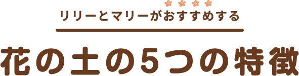 リリーとマリーがおすすめする 花の土の5つの特徴