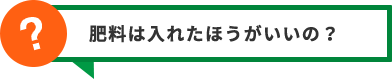 肥料は入れたほうがいいの？